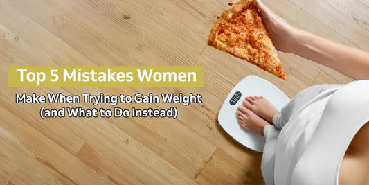 Top 5 Mistakes Women Make When Trying to Gain Weight (and What to Do Instead)